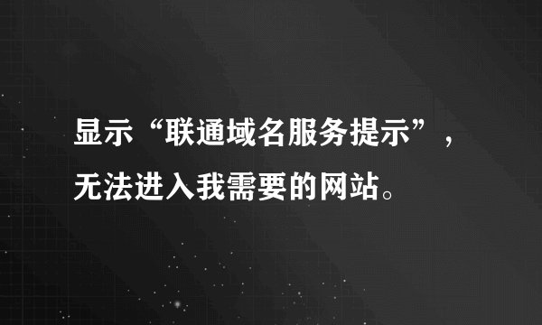 显示“联通域名服务提示”，无法进入我需要的网站。