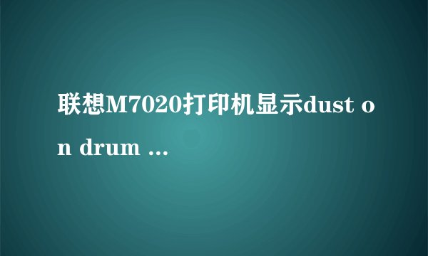 联想M7020打印机显示dust on drum ,总卡纸，打印不了