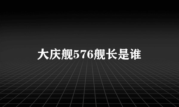 大庆舰576舰长是谁