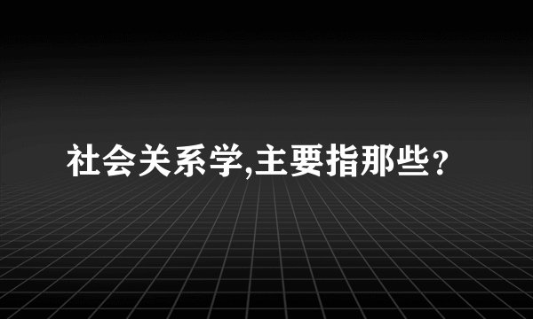 社会关系学,主要指那些？
