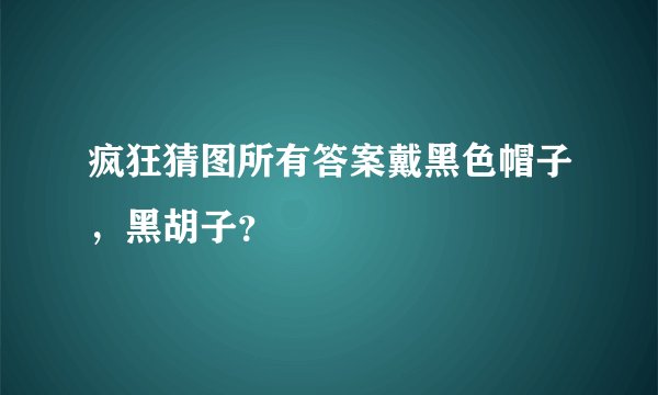 疯狂猜图所有答案戴黑色帽子,黑胡子?