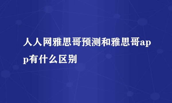 人人网雅思哥预测和雅思哥app有什么区别
