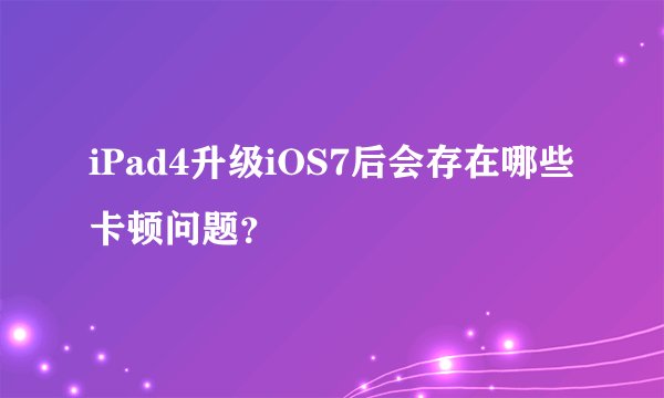 iPad4升级iOS7后会存在哪些卡顿问题？