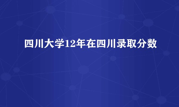 四川大学12年在四川录取分数