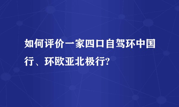 如何评价一家四口自驾环中国行、环欧亚北极行?