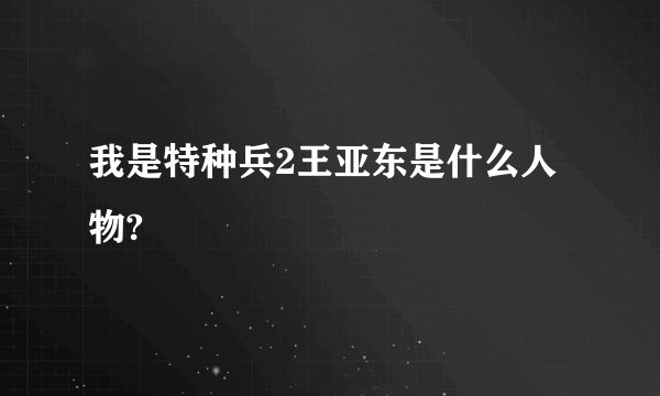 我是特种兵2王亚东是什么人物?