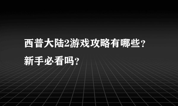 西普大陆2游戏攻略有哪些？新手必看吗？