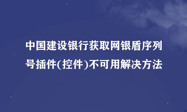 中国建设银行获取网银盾序列号插件(控件)不可用解决方法