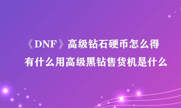 《DNF》高级钻石硬币怎么得有什么用高级黑钻售货机是什么