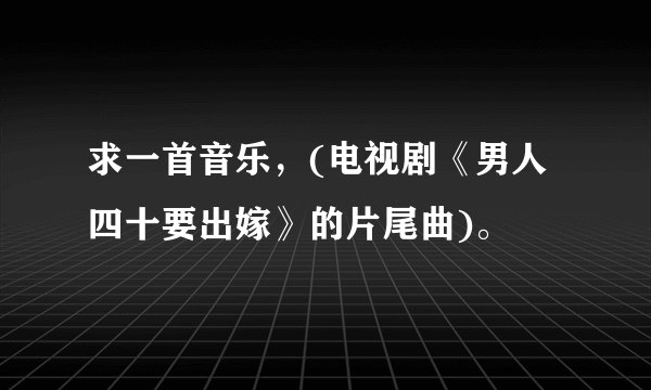 求一首音乐，(电视剧《男人四十要出嫁》的片尾曲)。