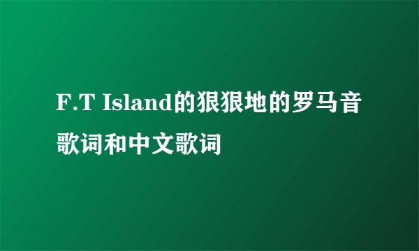 F.T Island的狠狠地的罗马音歌词和中文歌词
