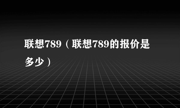 联想789(联想789的报价是多少)