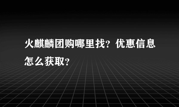 火麒麟团购哪里找?优惠信息怎么获取?