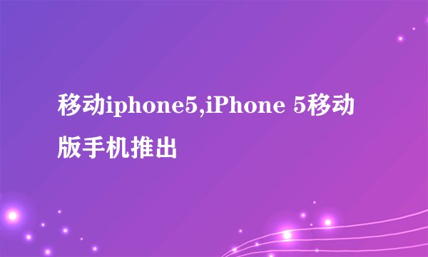 移动iphone5,iPhone 5移动版手机推出