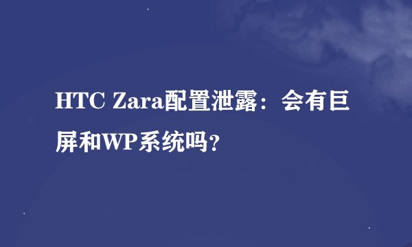 HTC Zara配置泄露:会有巨屏和WP系统吗?