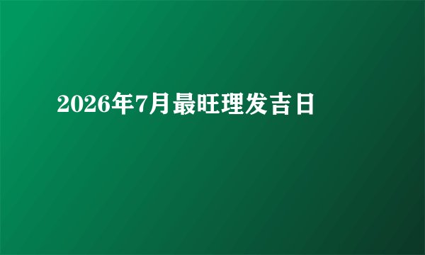 2026年7月最旺理发吉日