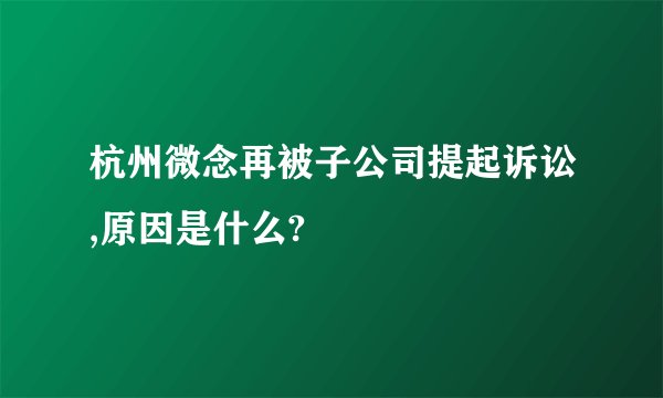 杭州微念再被子公司提起诉讼,原因是什么?