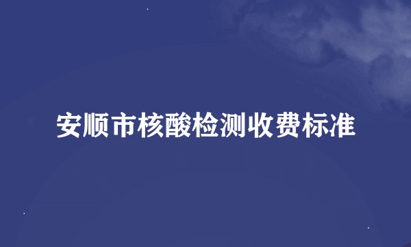 安顺市核酸检测收费标准