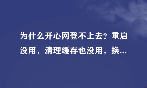 为什么开心网登不上去？重启没用，清理缓存也没用，换个浏览器也没用，而且，宫廷计特登不上去
