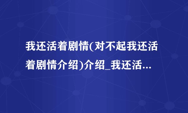 我还活着剧情(对不起我还活着剧情介绍)介绍_我还活着剧情(对不起我还活着剧情介绍)是什么