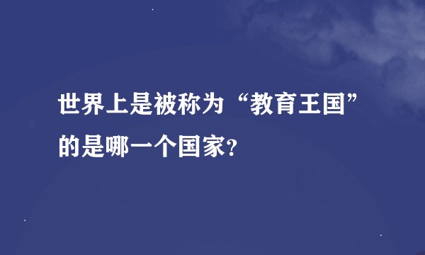 世界上是被称为“教育王国”的是哪一个国家？