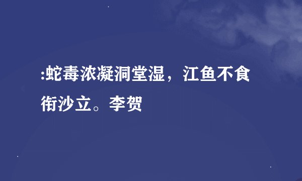 :蛇毒浓凝洞堂湿，江鱼不食衔沙立。李贺
