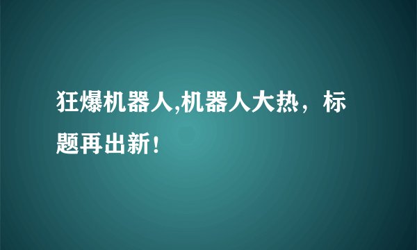 狂爆机器人,机器人大热，标题再出新！