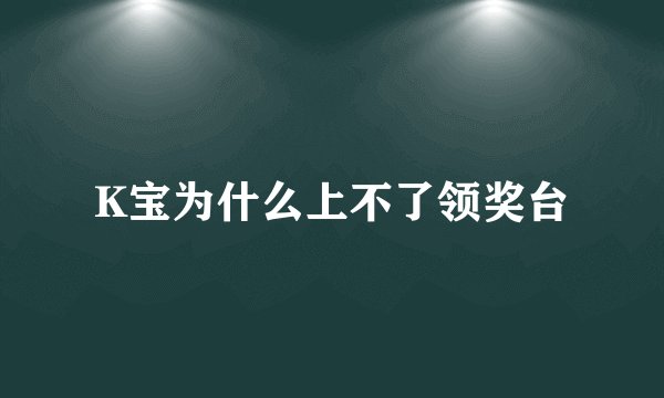 K宝为什么上不了领奖台