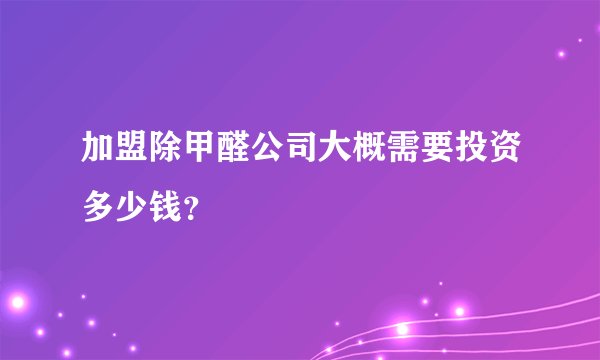 加盟除甲醛公司大概需要投资多少钱?