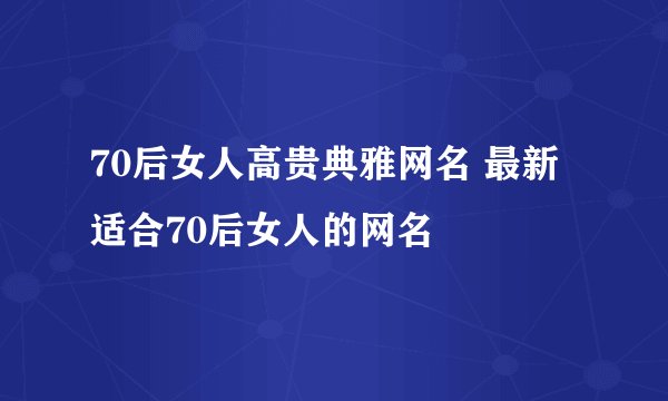 70后女人高贵典雅网名 最新适合70后女人的网名