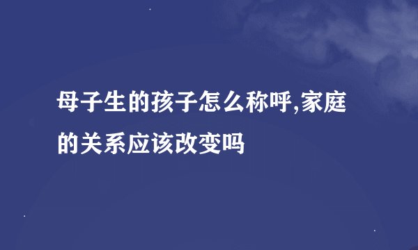 母子生的孩子怎么称呼,家庭的关系应该改变吗