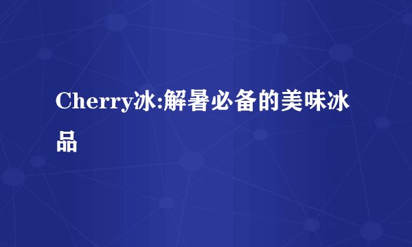 Cherry冰:解暑必备的美味冰品