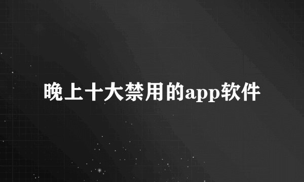 晚上十大禁用的app软件
