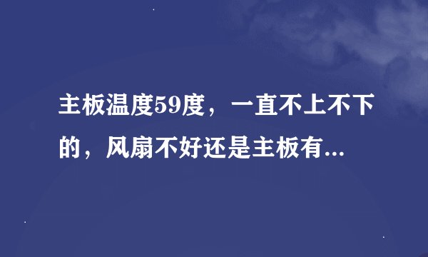 主板温度59度，一直不上不下的，风扇不好还是主板有问题？不懂，鲁大师一直报警，有点烦