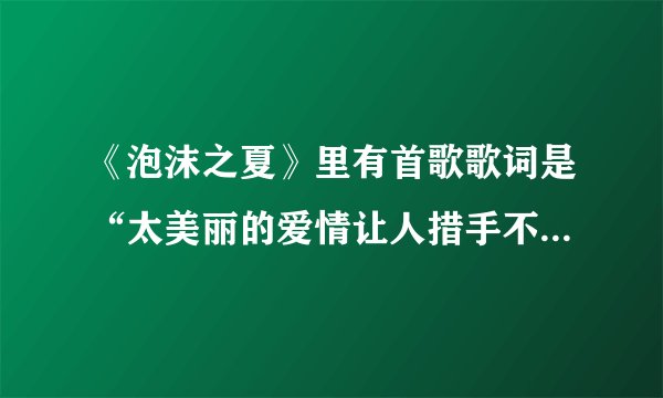 《泡沫之夏》里有首歌歌词是“太美丽的爱情让人措手不及”，求完整版