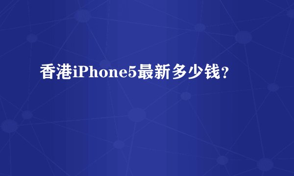 香港iPhone5最新多少钱？