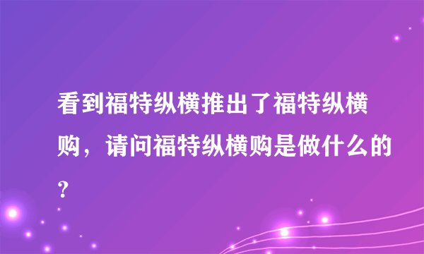 看到福特纵横推出了福特纵横购，请问福特纵横购是做什么的？
