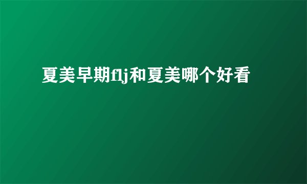 夏美早期flj和夏美哪个好看