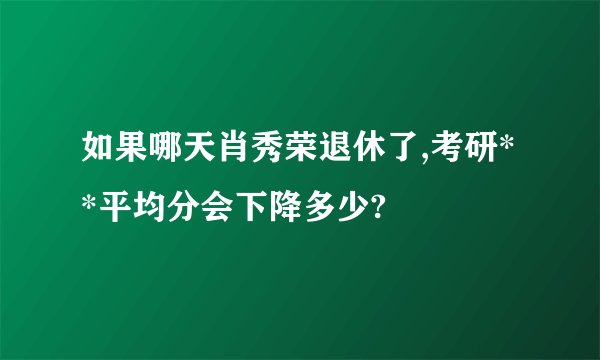 如果哪天肖秀荣退休了,考研**平均分会下降多少?