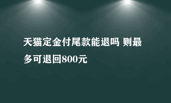 天猫定金付尾款能退吗 则最多可退回800元