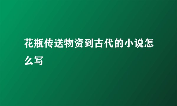 花瓶传送物资到古代的小说怎么写
