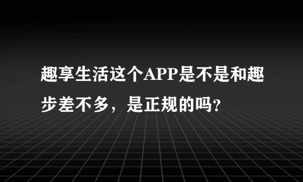 趣享生活这个APP是不是和趣步差不多，是正规的吗？