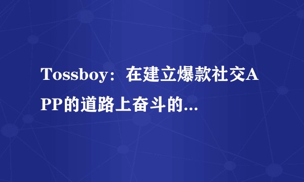 Tossboy：在建立爆款社交APP的道路上奋斗的创业故事