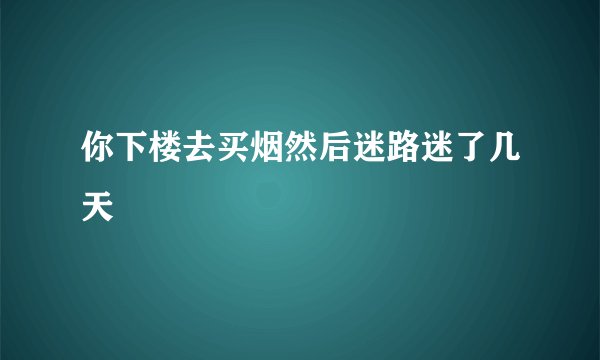 你下楼去买烟然后迷路迷了几天