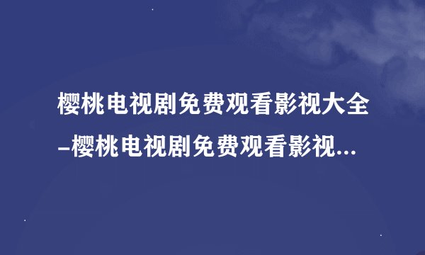 樱桃电视剧免费观看影视大全-樱桃电视剧免费观看影视大全地址介绍