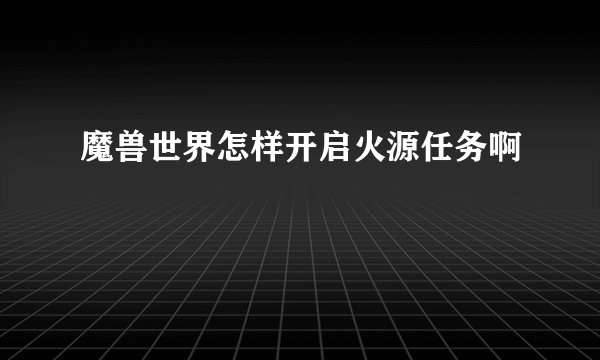 魔兽世界怎样开启火源任务啊