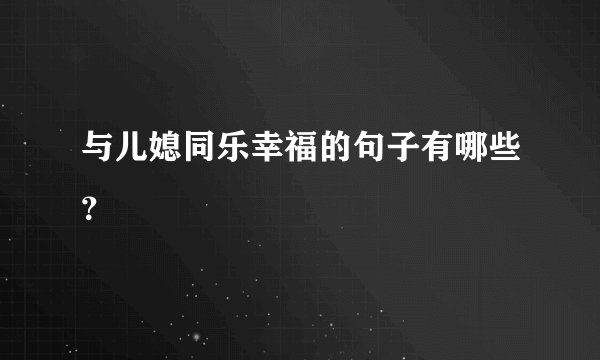 与儿媳同乐幸福的句子有哪些？