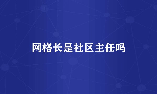 网格长是社区主任吗