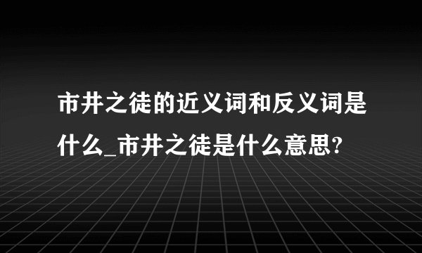 市井之徒的近义词和反义词是什么_市井之徒是什么意思?