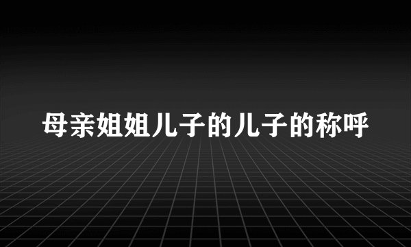母亲姐姐儿子的儿子的称呼
